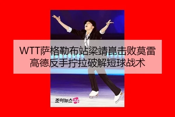 WTT萨格勒布站梁靖崑击败莫雷高德反手拧拉破解短球战术